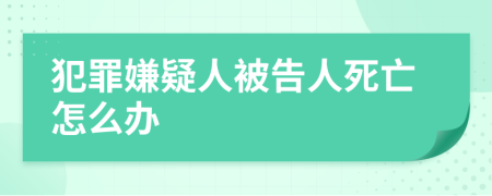 犯罪嫌疑人被告人死亡怎么辦