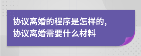 協(xié)議離婚的程序是怎樣的, 協(xié)議離婚需要什么材料