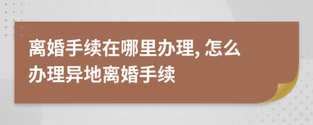 離婚手續(xù)在哪里辦理, 怎么辦理異地離婚手續(xù)