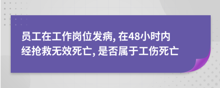 員工在工作崗位發(fā)病, 在48小時(shí)內(nèi)經(jīng)搶救無(wú)效死亡, 是否屬于工傷死亡