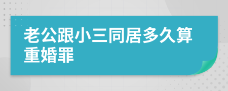老公跟小三同居多久算重婚罪