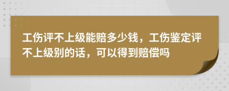 工傷評不上級能賠多少錢，工傷鑒定評不上級別的話，可以得到賠償嗎