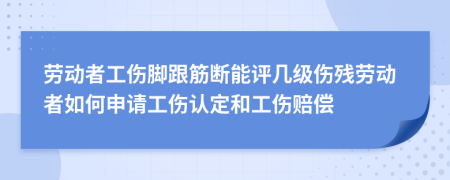 勞動(dòng)者工傷腳跟筋斷能評(píng)幾級(jí)傷殘勞動(dòng)者如何申請(qǐng)工傷認(rèn)定和工傷賠償