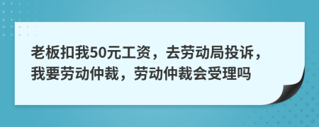 老板扣我50元工資，去勞動(dòng)局投訴，我要?jiǎng)趧?dòng)仲裁，勞動(dòng)仲裁會(huì)受理嗎