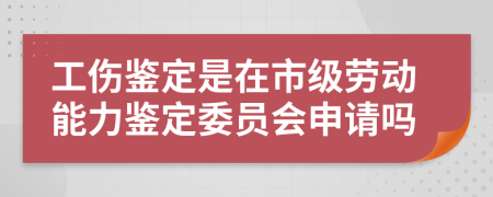 工傷鑒定是在市級勞動(dòng)能力鑒定委員會(huì )申請嗎