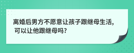 離婚后男方不愿意讓孩子跟繼母生活, 可以讓他跟繼母嗎?