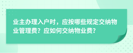 業(yè)主辦理入戶時，應按哪些規(guī)定交納物業(yè)管理費？應如何交納物業(yè)費？
