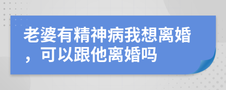 老婆有精神病我想離婚，可以跟他離婚嗎