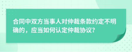合同中雙方當(dāng)事人對(duì)仲裁條款約定不明確的，應(yīng)當(dāng)如何認(rèn)定仲裁協(xié)議？