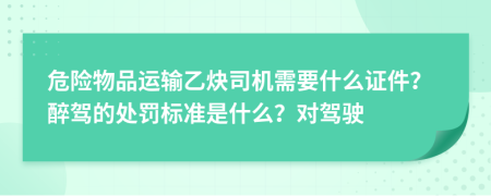 危險(xiǎn)物品運(yùn)輸乙炔司機(jī)需要什么證件？醉駕的處罰標(biāo)準(zhǔn)是什么？對駕駛