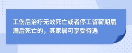 工傷后治療無效死亡或者停工留薪期屆滿后死亡的，其家屬可享受待遇