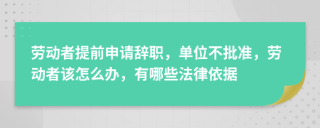 勞動者提前申請辭職，單位不批準(zhǔn)，勞動者該怎么辦，有哪些法律依據(jù)
