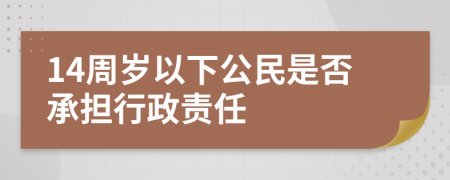 14周歲以下公民是否承擔(dān)行政責(zé)任