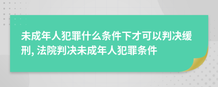 未成年人犯罪什么條件下才可以判決緩刑, 法院判決未成年人犯罪條件