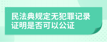 民法典規(guī)定無犯罪記錄證明是否可以公證