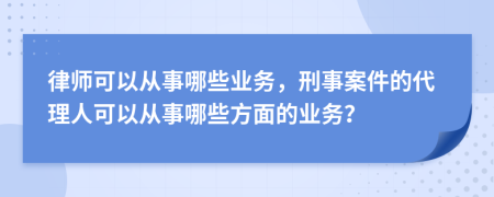 律師可以從事哪些業(yè)務(wù)，刑事案件的代理人可以從事哪些方面的業(yè)務(wù)？