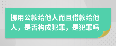 挪用公款給他人而且借款給他人，是否構(gòu)成犯罪，是犯罪嗎