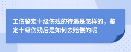工傷鑒定十級(jí)傷殘的待遇是怎樣的，鑒定十級(jí)傷殘后是如何去賠償?shù)哪?>
                </a>
            </div>
            <div   id=