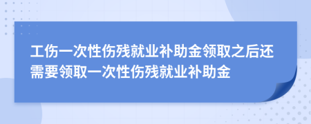 工傷一次性傷殘就業(yè)補(bǔ)助金領(lǐng)取之后還需要領(lǐng)取一次性傷殘就業(yè)補(bǔ)助金