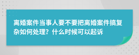 離婚案件當事人要不要把離婚案件搞復雜如何處理？什么時候可以起訴