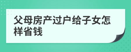 父母房產(chǎn)過(guò)戶給子女怎樣省錢(qián)