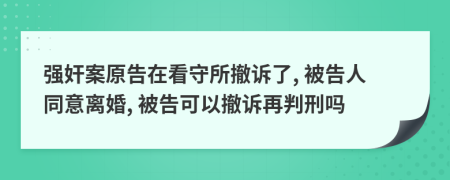 強(qiáng)奸案原告在看守所撤訴了, 被告人同意離婚, 被告可以撤訴再判刑嗎