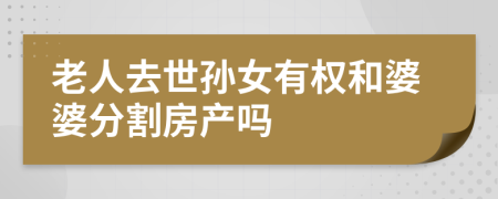 老人去世孫女有權(quán)和婆婆分割房產(chǎn)嗎