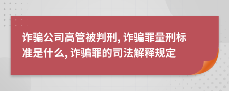 詐騙公司高管被判刑, 詐騙罪量刑標準是什么, 詐騙罪的司法解釋規(guī)定