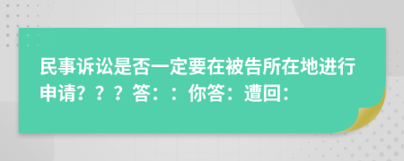 民事訴訟是否一定要在被告所在地進行申請？？？答：：你答：遭回：