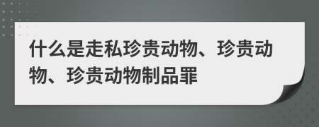 什么是走私珍貴動(dòng)物、珍貴動(dòng)物、珍貴動(dòng)物制品罪