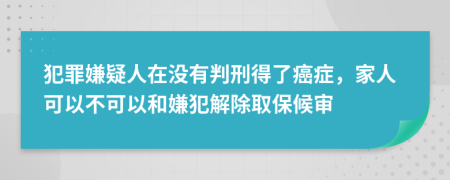 犯罪嫌疑人在沒(méi)有判刑得了癌癥，家人可以不可以和嫌犯解除取保候?qū)?>
                </a>
            </div>
            <div   id=