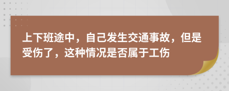 上下班途中，自己發(fā)生交通事故，但是受傷了，這種情況是否屬于工傷