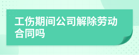 工傷期間公司解除勞動合同嗎