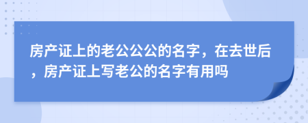 房產(chǎn)證上的老公公公的名字，在去世后，房產(chǎn)證上寫老公的名字有用嗎