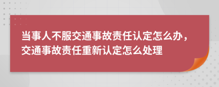 當(dāng)事人不服交通事故責(zé)任認(rèn)定怎么辦，交通事故責(zé)任重新認(rèn)定怎么處理