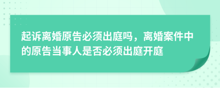 起訴離婚原告必須出庭嗎，離婚案件中的原告當事人是否必須出庭開庭