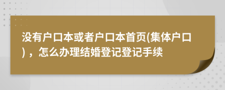 沒有戶口本或者戶口本首頁(集體戶口) ，怎么辦理結(jié)婚登記登記手續(xù)