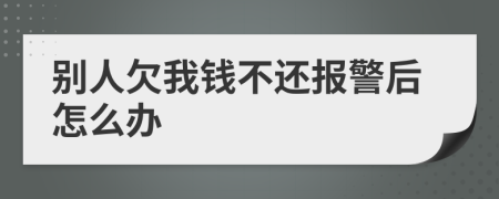 別人欠我錢不還報警后怎么辦
