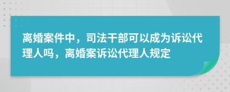離婚案件中，司法干部可以成為訴訟代理人嗎，離婚案訴訟代理人規(guī)定