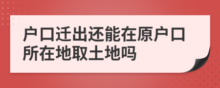 戶(hù)口遷出還能在原戶(hù)口所在地取土地嗎