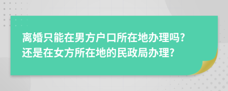 離婚只能在男方戶口所在地辦理嗎? 還是在女方所在地的民政局辦理?