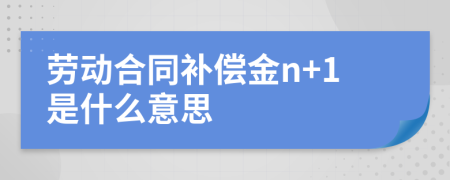 勞動(dòng)合同補(bǔ)償金n+1是什么意思