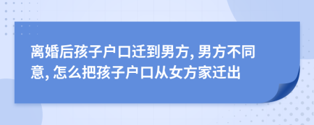 離婚后孩子戶口遷到男方, 男方不同意, 怎么把孩子戶口從女方家遷出