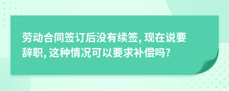 勞動(dòng)合同簽訂后沒有續(xù)簽, 現(xiàn)在說要辭職, 這種情況可以要求補(bǔ)償嗎?
