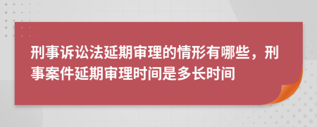 刑事訴訟法延期審理的情形有哪些，刑事案件延期審理時間是多長時間