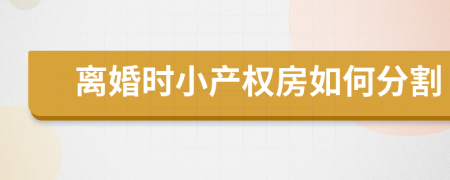 離婚時小產(chǎn)權(quán)房如何分割