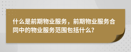 什么是前期物業(yè)服務(wù)，前期物業(yè)服務(wù)合同中的物業(yè)服務(wù)范圍包括什么？