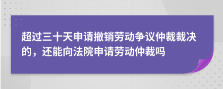 超過三十天申請撤銷勞動爭議仲裁裁決的，還能向法院申請勞動仲裁嗎