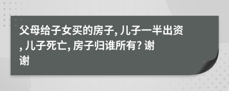 父母給子女買的房子, 兒子一半出資, 兒子死亡, 房子歸誰所有? 謝謝