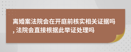 離婚案法院會在開庭前核實相關證據(jù)嗎, 法院會直接根據(jù)此舉證處理嗎